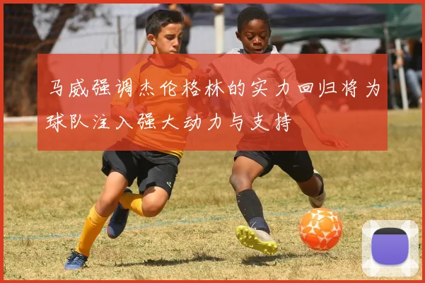 马威强调杰伦格林的实力回归将为球队注入强大动力与支持