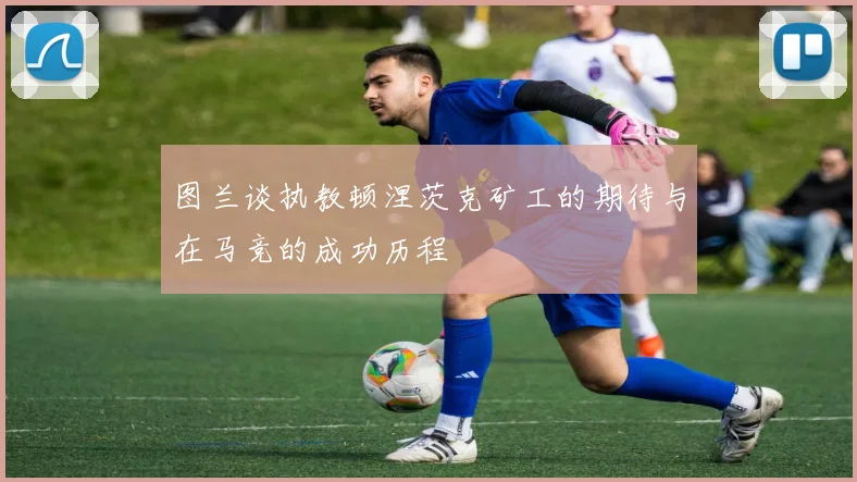 图兰谈执教顿涅茨克矿工的期待与在马竞的成功历程
