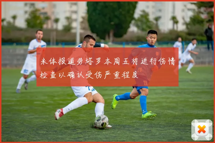米体报道劳塔罗本周五将进行伤情检查以确认受伤严重程度