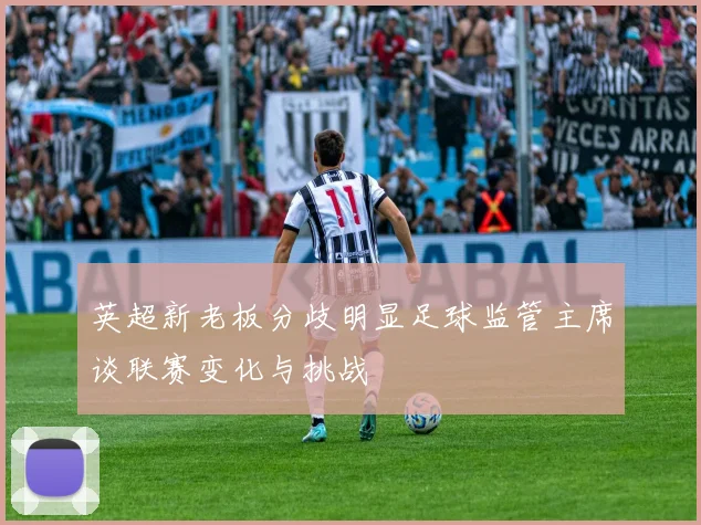 英超新老板分歧明显足球监管主席谈联赛变化与挑战