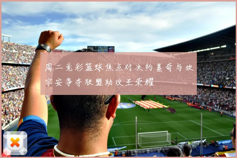 周二竞彩篮球焦点对决约基奇与坎宁安争夺联盟助攻王荣耀