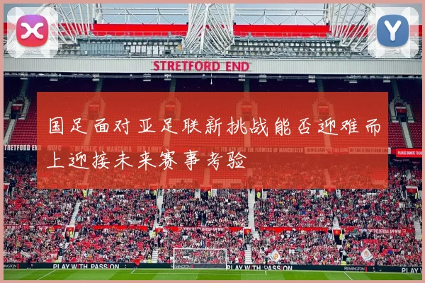 国足面对亚足联新挑战能否迎难而上迎接未来赛事考验