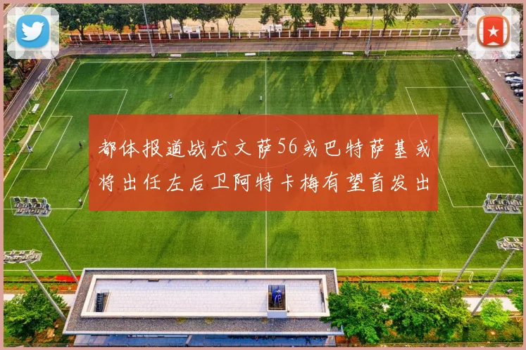 都体报道战尤文萨56或巴特萨基或将出任左后卫阿特卡梅有望首发出战