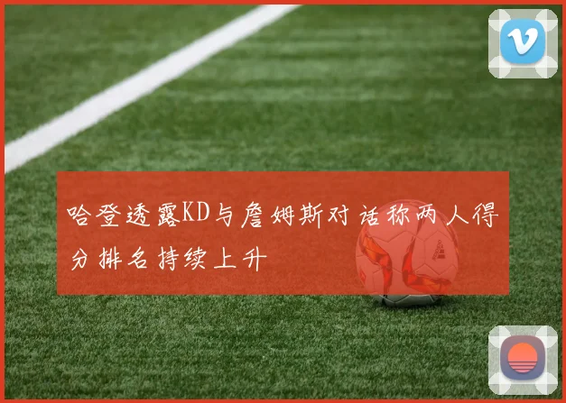 哈登透露KD与詹姆斯对话称两人得分排名持续上升