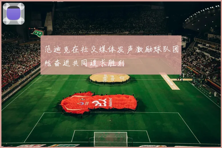 范迪克在社交媒体发声激励球队团结奋进共同追求胜利