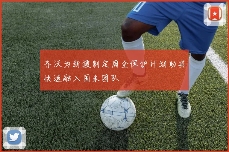 齐沃为新援制定周全保护计划助其快速融入国米团队