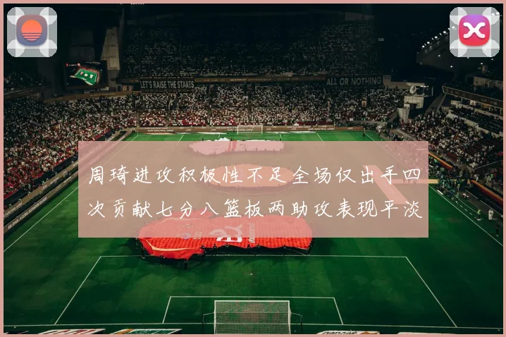周琦进攻积极性不足全场仅出手四次贡献七分八篮板两助攻表现平淡