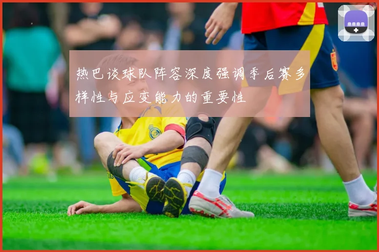 热巴谈球队阵容深度强调季后赛多样性与应变能力的重要性