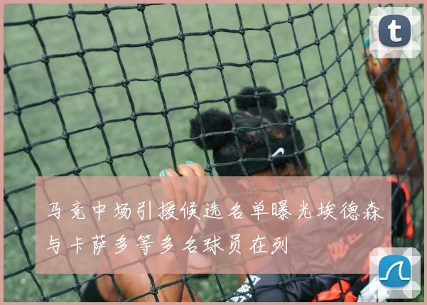 马竞中场引援候选名单曝光埃德森与卡萨多等多名球员在列