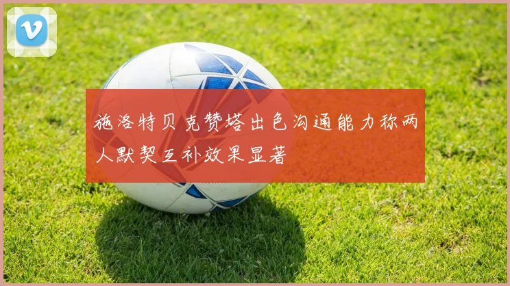 施洛特贝克赞塔出色沟通能力称两人默契互补效果显著
