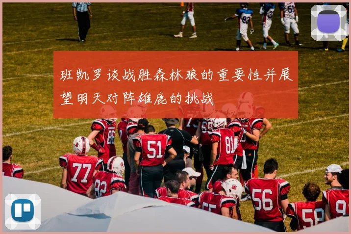 班凯罗谈战胜森林狼的重要性并展望明天对阵雄鹿的挑战