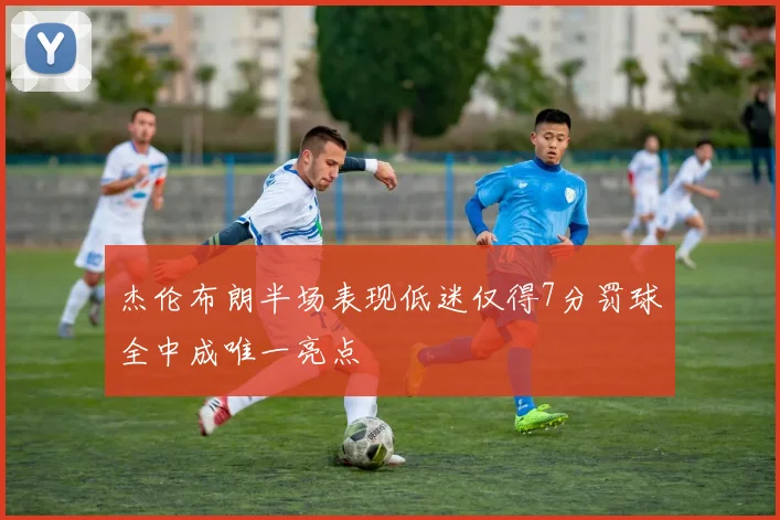 杰伦布朗半场表现低迷仅得7分罚球全中成唯一亮点