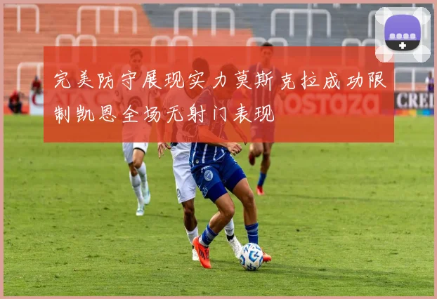 完美防守展现实力莫斯克拉成功限制凯恩全场无射门表现