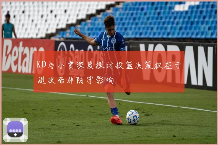 KD与小贾深度探讨投篮决策权在于进攻而非防守影响