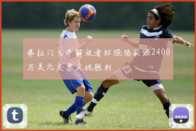 弗拉门戈夺解放者杯现场获颁2400万美元支票庆祝胜利