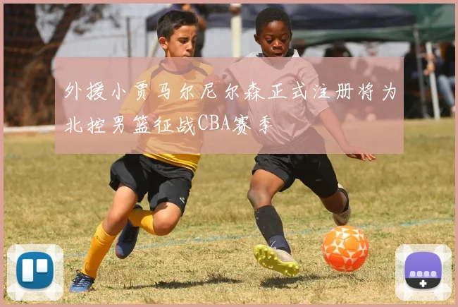 外援小贾马尔尼尔森正式注册将为北控男篮征战CBA赛季