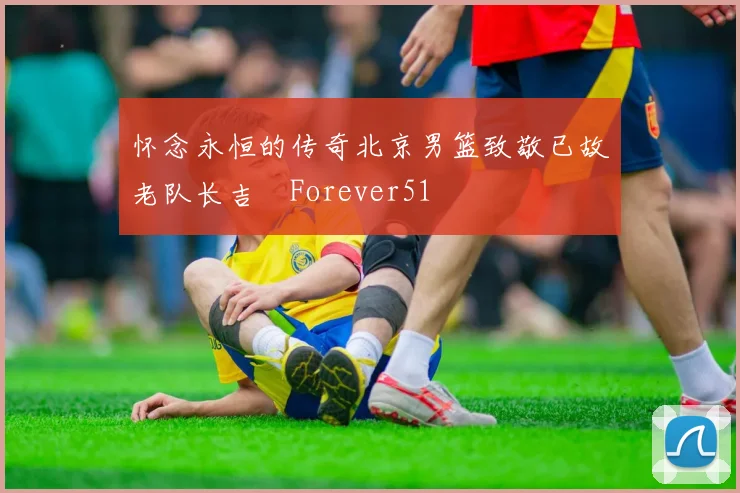 怀念永恒的传奇北京男篮致敬已故老队长吉喆Forever51