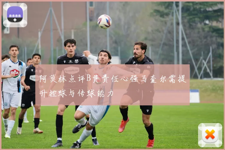 阿莫林点评B费责任心强马奎尔需提升控球与传球能力