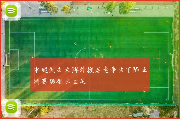 中超失去大牌外援后竞争力下降亚洲赛场难以立足