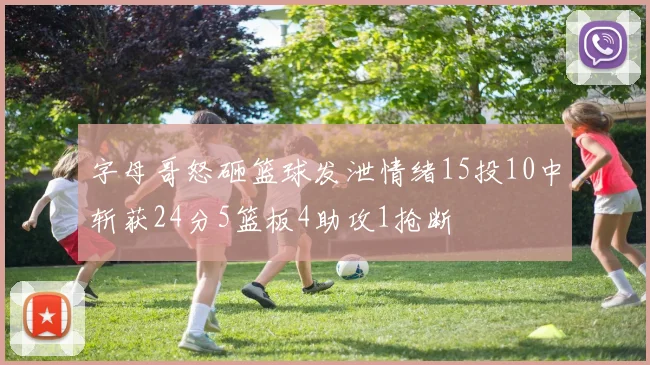 字母哥怒砸篮球发泄情绪15投10中斩获24分5篮板4助攻1抢断