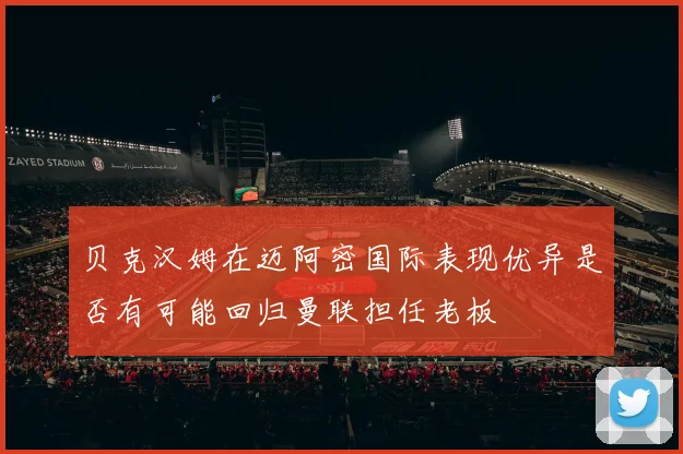 贝克汉姆在迈阿密国际表现优异是否有可能回归曼联担任老板