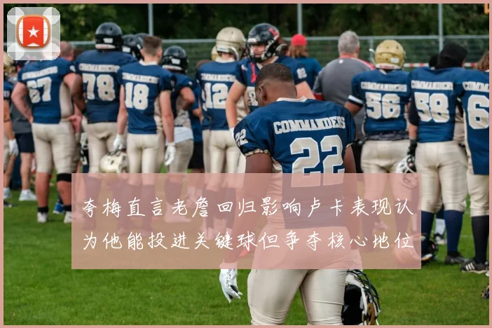 夸梅直言老詹回归影响卢卡表现认为他能投进关键球但争夺核心地位成阻碍