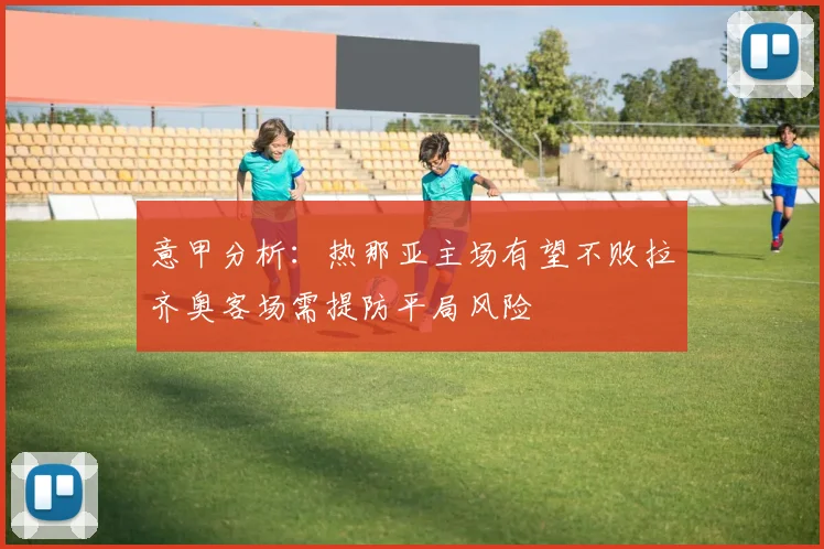 意甲分析：热那亚主场有望不败拉齐奥客场需提防平局风险