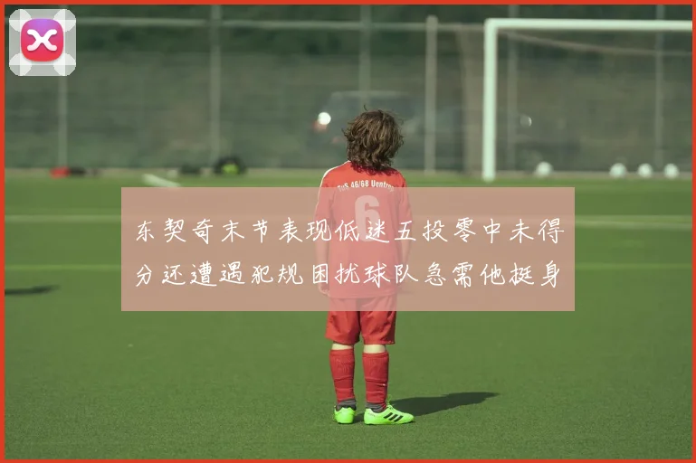 东契奇末节表现低迷五投零中未得分还遭遇犯规困扰球队急需他挺身而出