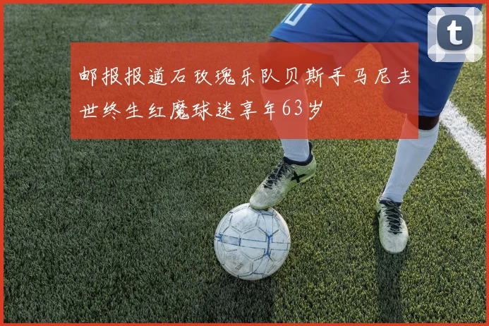 邮报报道石玫瑰乐队贝斯手马尼去世终生红魔球迷享年63岁