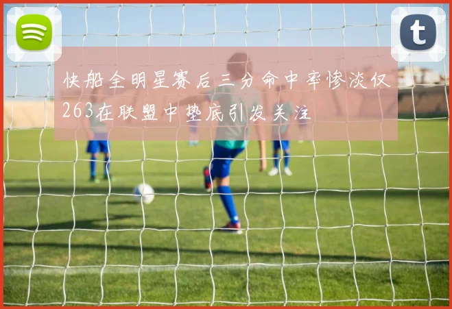 快船全明星赛后三分命中率惨淡仅263在联盟中垫底引发关注