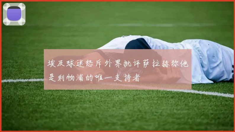 埃及球迷怒斥外界批评萨拉赫称他是利物浦的唯一支持者