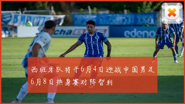 西班牙队将于6月4日迎战中国男足6月8日热身赛对阵智利