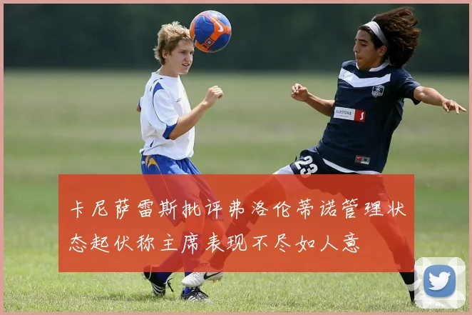 卡尼萨雷斯批评弗洛伦蒂诺管理状态起伏称主席表现不尽如人意
